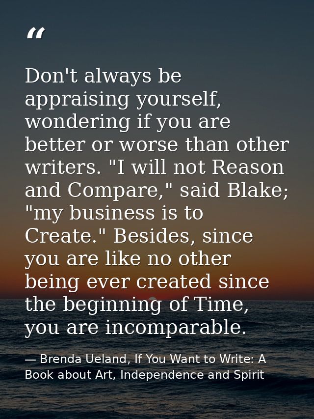 Don't always be appraising yourself, wondering if you are better or worse than other writers. "I will not Reason and Com — Brenda Ueland, If You Want to Write: A Book about Art, Independence and Spirit