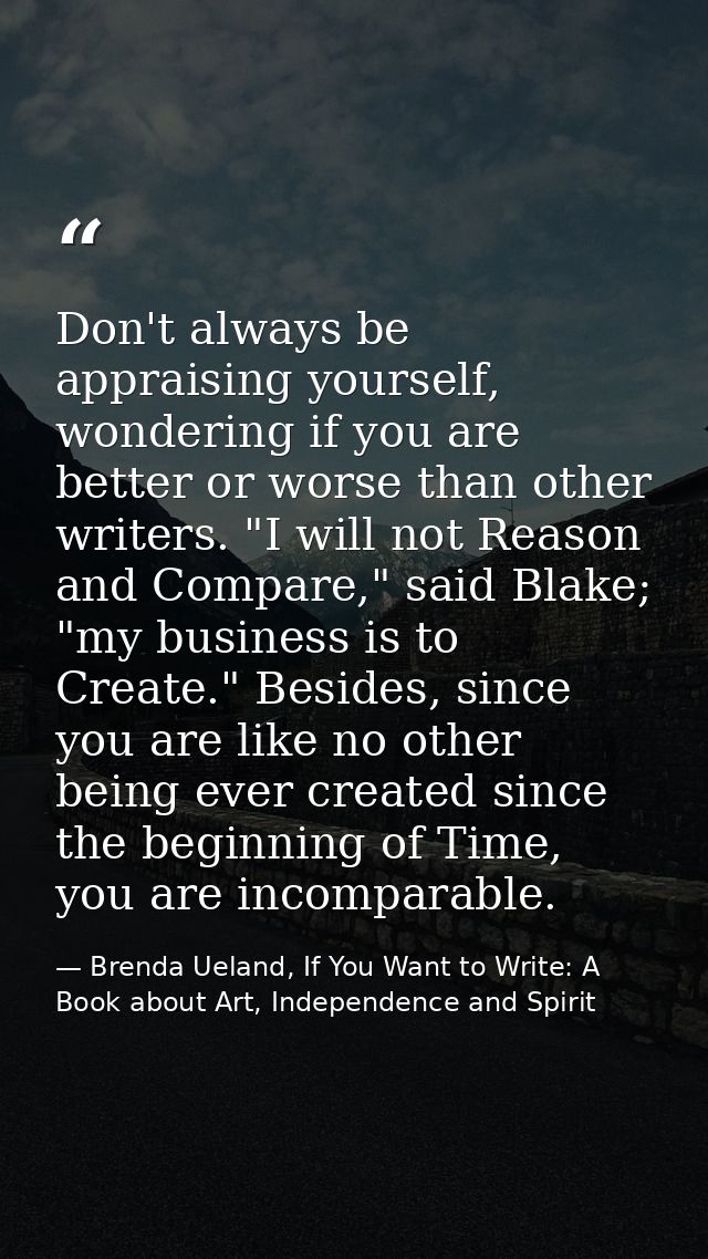 Don't always be appraising yourself, wondering if you are better or worse than other writers. "I will not Reason and Com — Brenda Ueland, If You Want to Write: A Book about Art, Independence and Spirit
