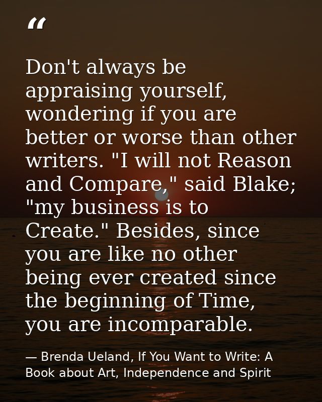 Don't always be appraising yourself, wondering if you are better or worse than other writers. "I will not Reason and Com — Brenda Ueland, If You Want to Write: A Book about Art, Independence and Spirit