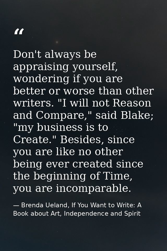 Don't always be appraising yourself, wondering if you are better or worse than other writers. "I will not Reason and Com — Brenda Ueland, If You Want to Write: A Book about Art, Independence and Spirit