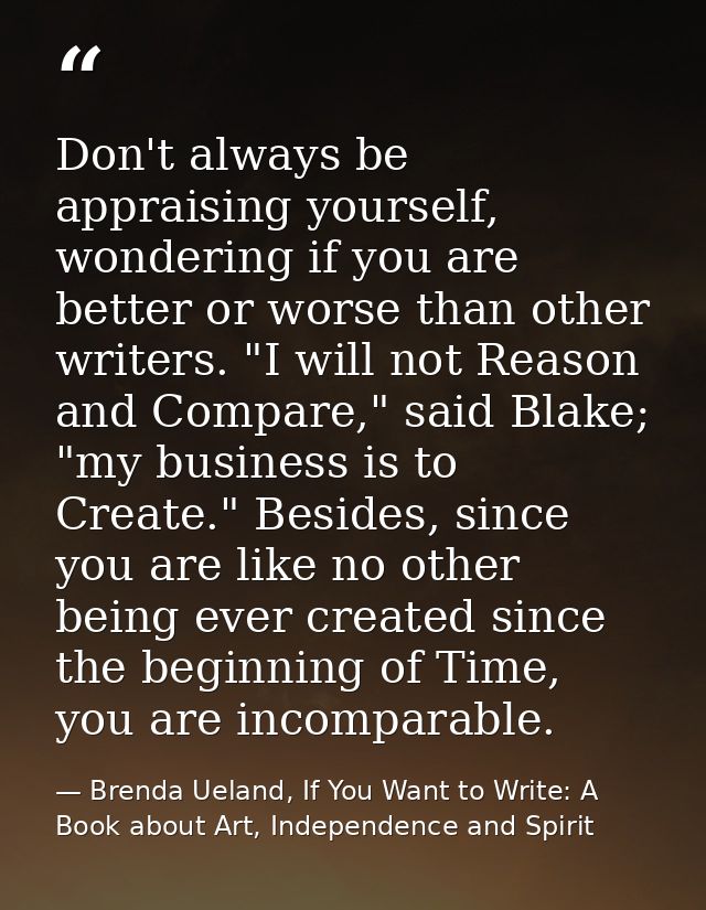 Don't always be appraising yourself, wondering if you are better or worse than other writers. "I will not Reason and Com — Brenda Ueland, If You Want to Write: A Book about Art, Independence and Spirit