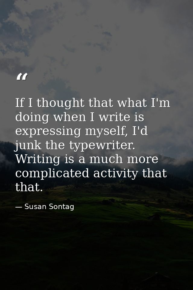 If I thought that what I'm doing when I write is expressing myself, I'd junk the typewriter. Writing is a much more comp — Susan Sontag