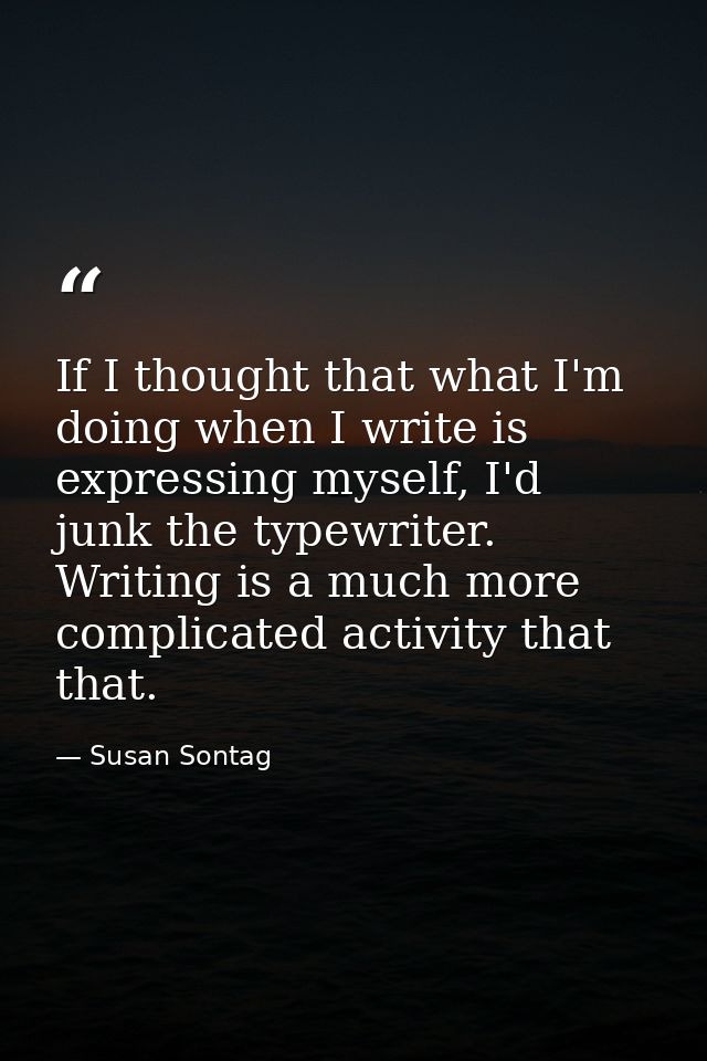 If I thought that what I'm doing when I write is expressing myself, I'd junk the typewriter. Writing is a much more comp — Susan Sontag
