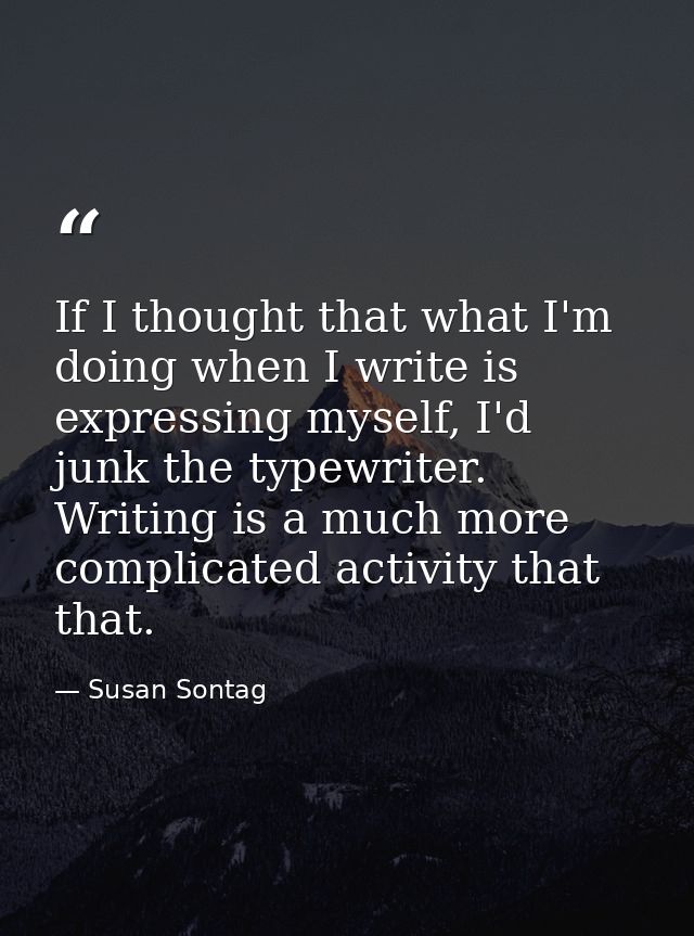If I thought that what I'm doing when I write is expressing myself, I'd junk the typewriter. Writing is a much more comp — Susan Sontag