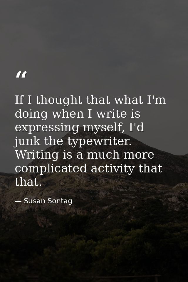 If I thought that what I'm doing when I write is expressing myself, I'd junk the typewriter. Writing is a much more comp — Susan Sontag