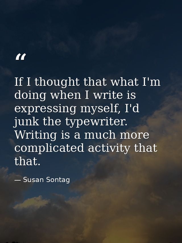 If I thought that what I'm doing when I write is expressing myself, I'd junk the typewriter. Writing is a much more comp — Susan Sontag