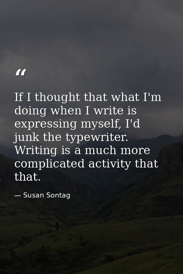 If I thought that what I'm doing when I write is expressing myself, I'd junk the typewriter. Writing is a much more comp — Susan Sontag
