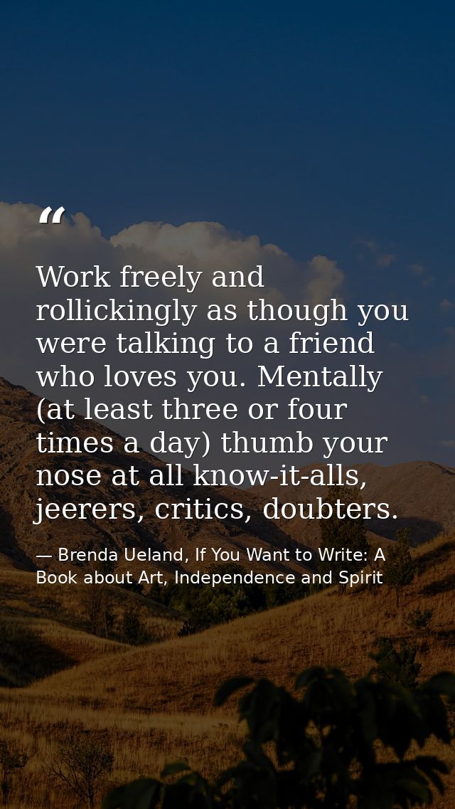 Work freely and rollickingly as though you were talking to a friend who loves you. Mentally (at least three or four time — Brenda Ueland, If You Want to Write: A Book about Art, Independence and Spirit