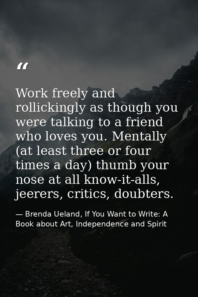Work freely and rollickingly as though you were talking to a friend who loves you. Mentally (at least three or four time — Brenda Ueland, If You Want to Write: A Book about Art, Independence and Spirit