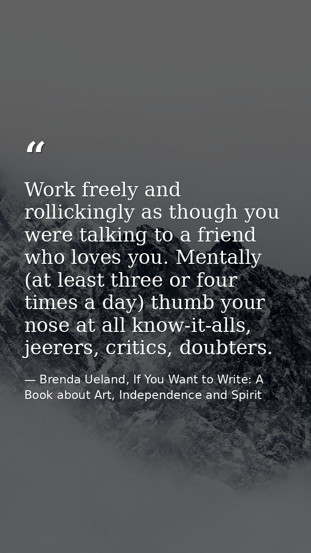 Work freely and rollickingly as though you were talking to a friend who loves you. Mentally (at least three or four time — Brenda Ueland, If You Want to Write: A Book about Art, Independence and Spirit