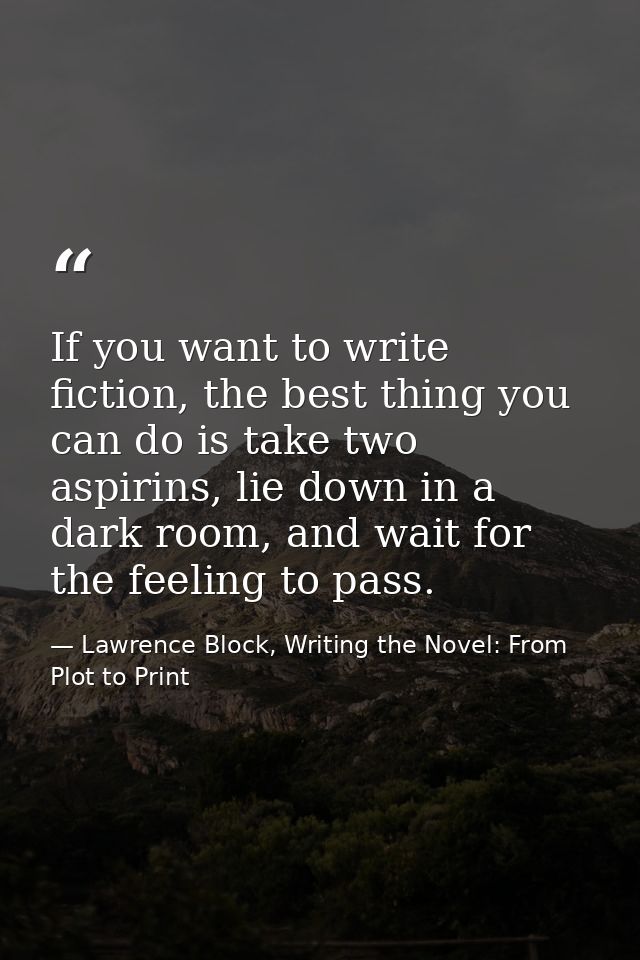 If you want to write fiction, the best thing you can do is take two aspirins, lie down in a dark room, and wait for the  — Lawrence Block, Writing the Novel: From Plot to Print