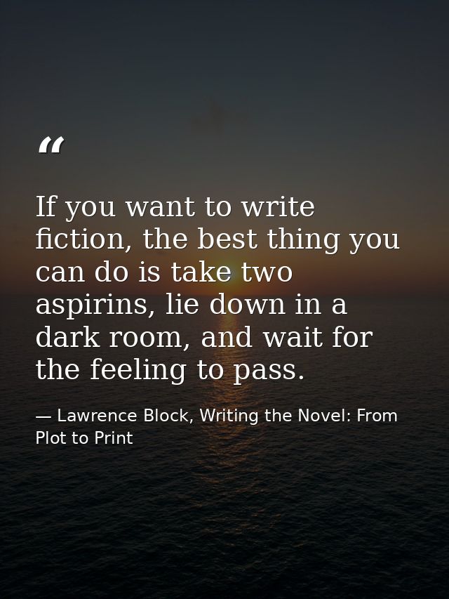 If you want to write fiction, the best thing you can do is take two aspirins, lie down in a dark room, and wait for the  — Lawrence Block, Writing the Novel: From Plot to Print