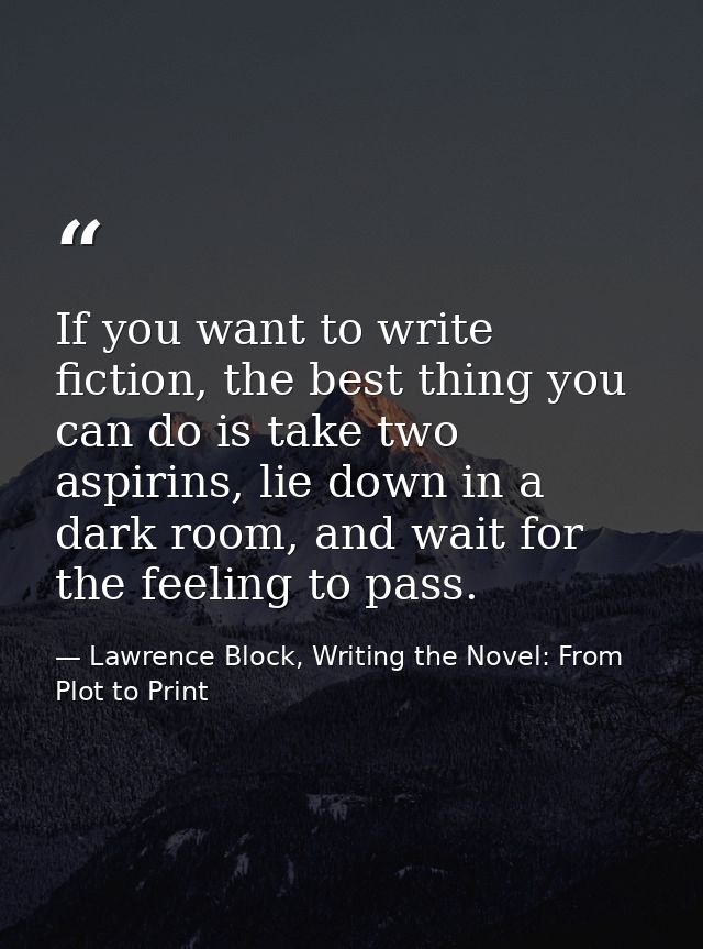If you want to write fiction, the best thing you can do is take two aspirins, lie down in a dark room, and wait for the  — Lawrence Block, Writing the Novel: From Plot to Print