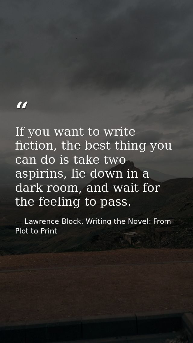 If you want to write fiction, the best thing you can do is take two aspirins, lie down in a dark room, and wait for the  — Lawrence Block, Writing the Novel: From Plot to Print