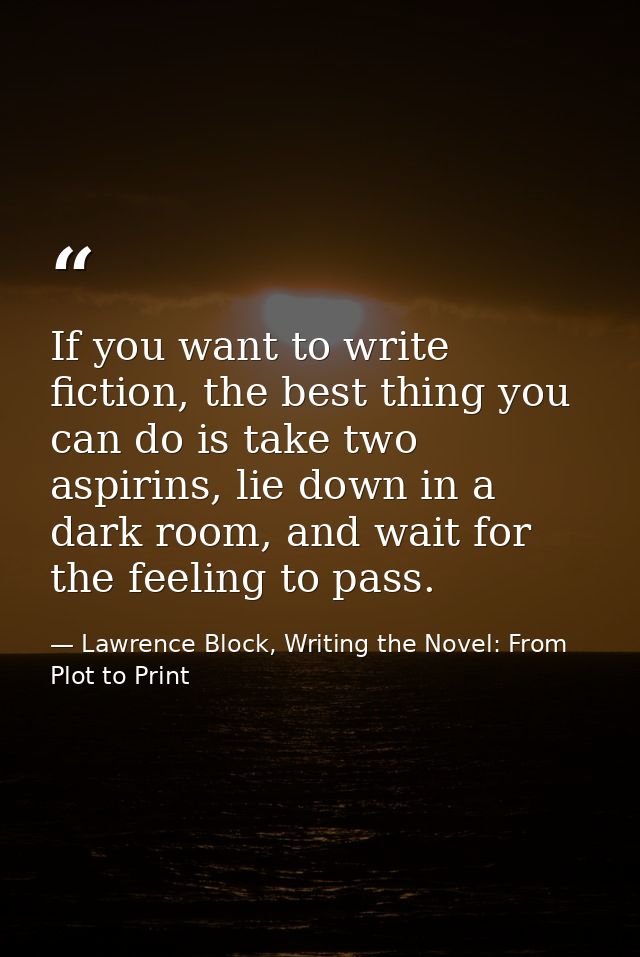 If you want to write fiction, the best thing you can do is take two aspirins, lie down in a dark room, and wait for the  — Lawrence Block, Writing the Novel: From Plot to Print