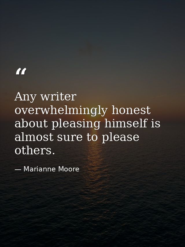Any writer overwhelmingly honest about pleasing himself is almost sure to please others. — Marianne Moore