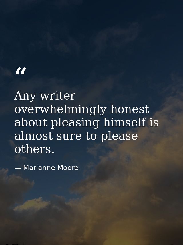 Any writer overwhelmingly honest about pleasing himself is almost sure to please others. — Marianne Moore