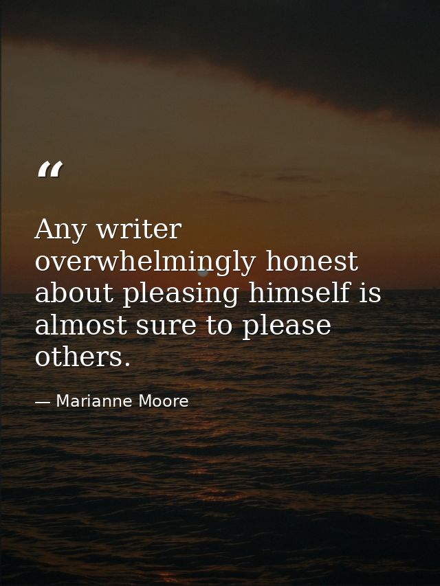 Any writer overwhelmingly honest about pleasing himself is almost sure to please others. — Marianne Moore
