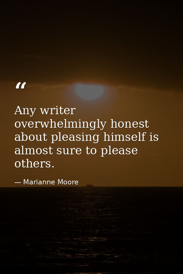 Any writer overwhelmingly honest about pleasing himself is almost sure to please others. — Marianne Moore