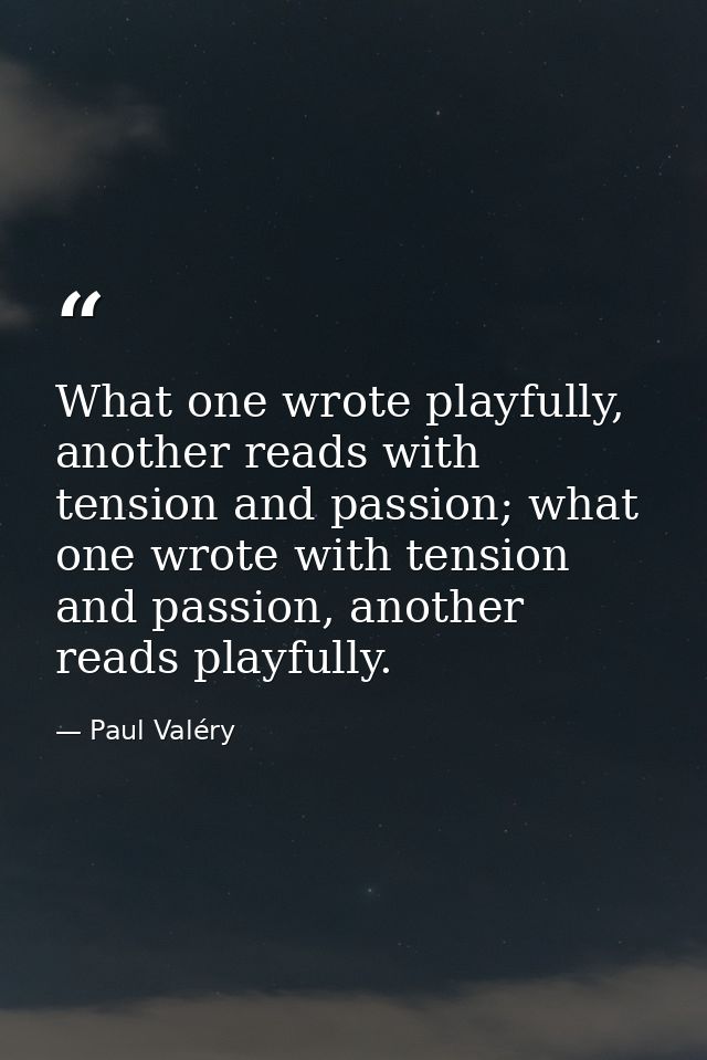 What one wrote playfully, another reads with tension and passion; what one wrote with tension and passion, another reads — Paul Valéry