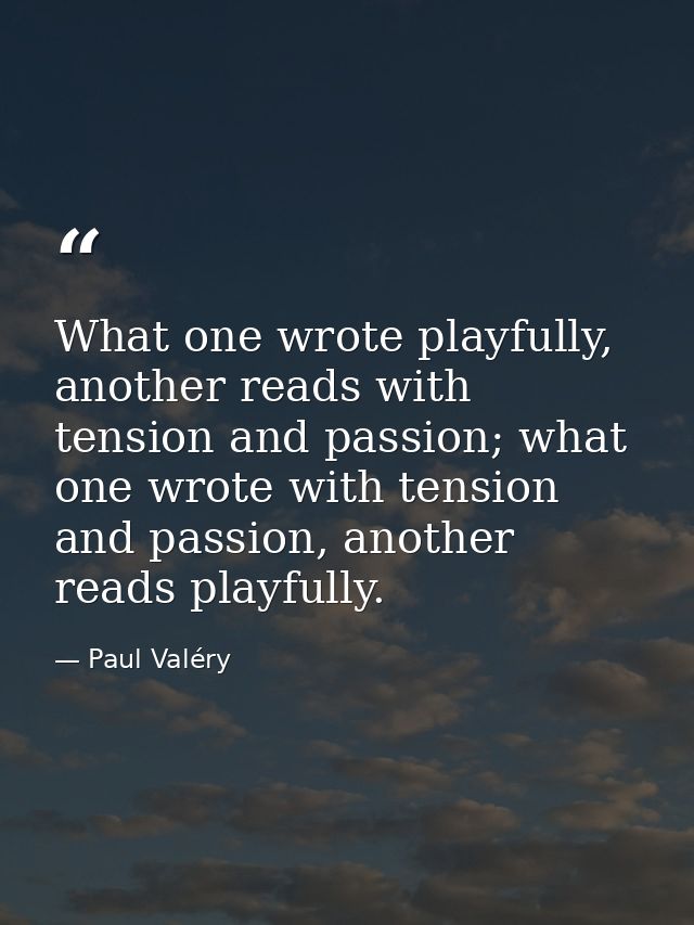 What one wrote playfully, another reads with tension and passion; what one wrote with tension and passion, another reads — Paul Valéry