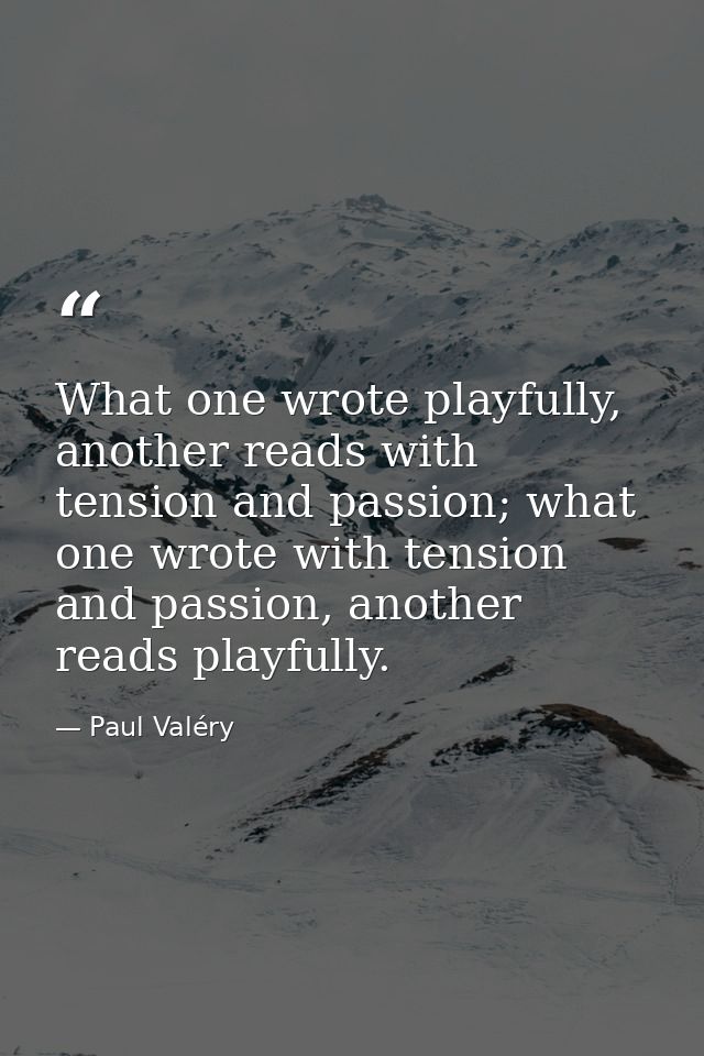 What one wrote playfully, another reads with tension and passion; what one wrote with tension and passion, another reads — Paul Valéry