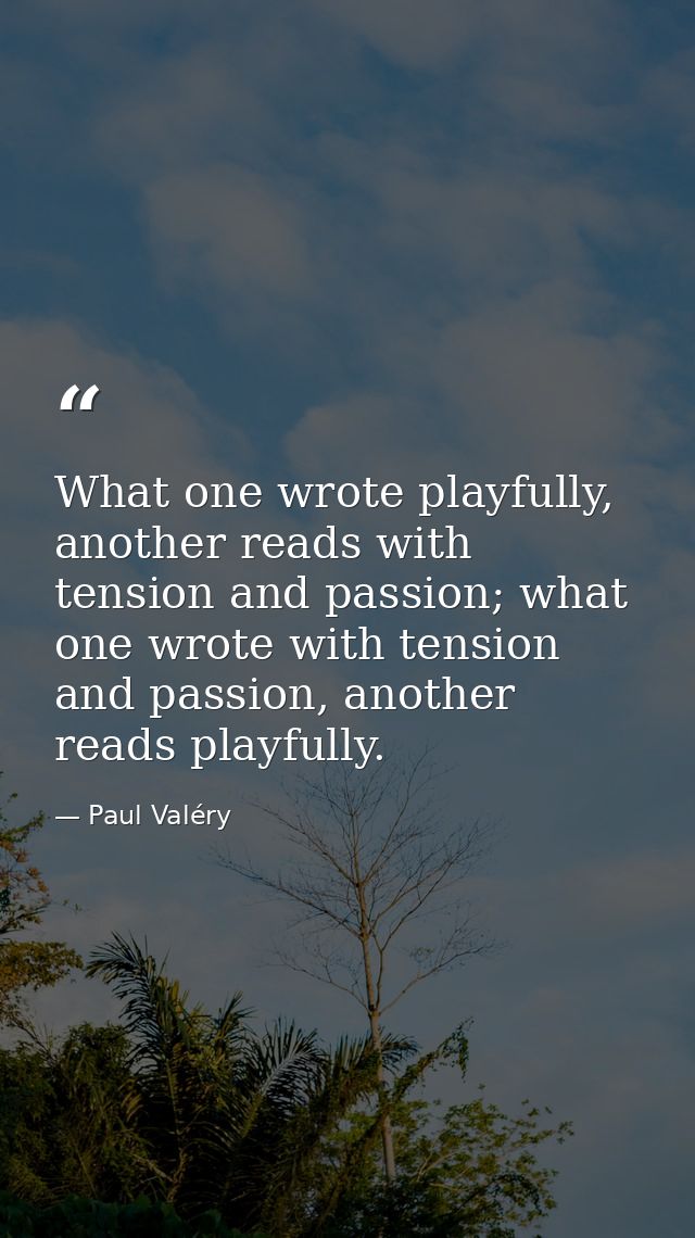 What one wrote playfully, another reads with tension and passion; what one wrote with tension and passion, another reads — Paul Valéry