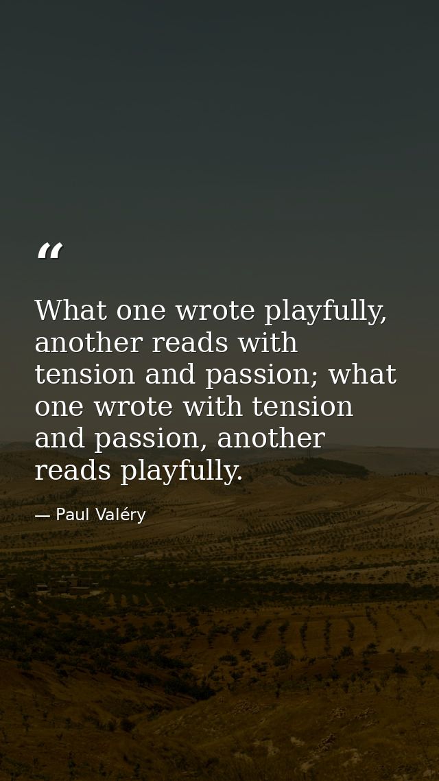 What one wrote playfully, another reads with tension and passion; what one wrote with tension and passion, another reads — Paul Valéry