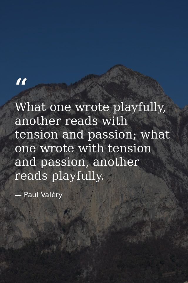 What one wrote playfully, another reads with tension and passion; what one wrote with tension and passion, another reads — Paul Valéry