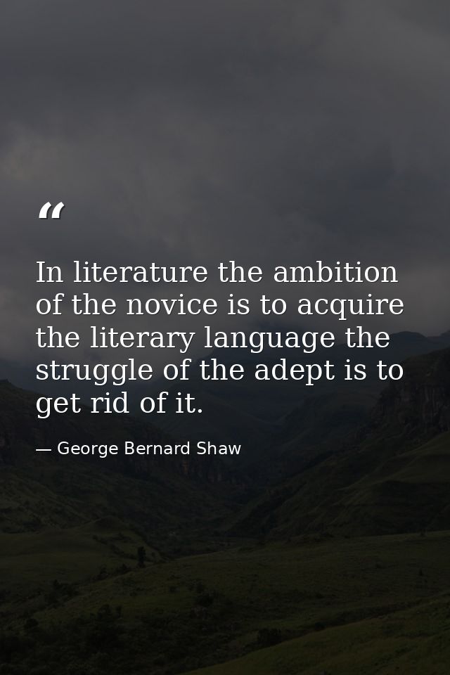 In literature the ambition of the novice is to acquire the literary language the struggle of the adept is to get rid of  — George Bernard Shaw