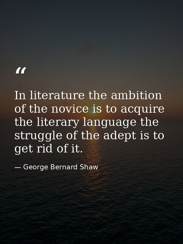 In literature the ambition of the novice is to acquire the literary language the struggle of the adept is to get rid of  — George Bernard Shaw