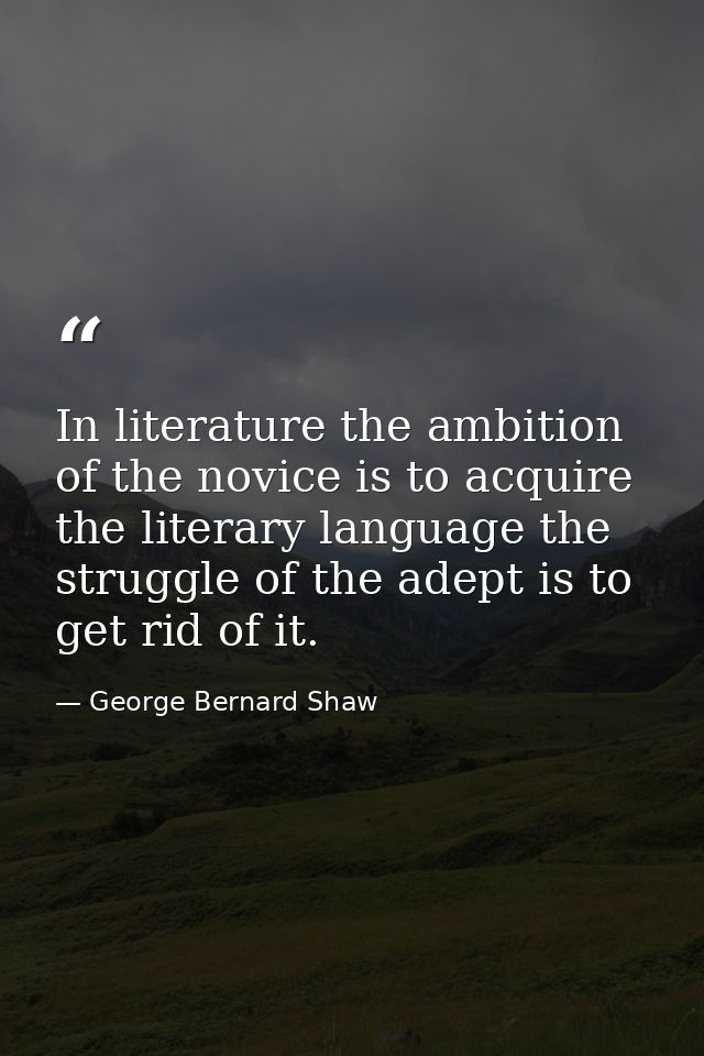 In literature the ambition of the novice is to acquire the literary language the struggle of the adept is to get rid of  — George Bernard Shaw