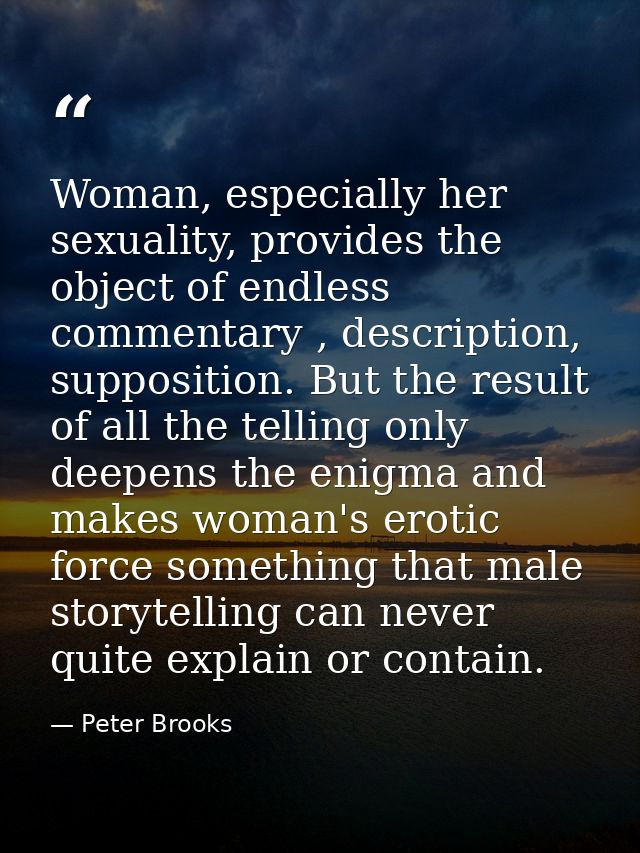 Woman, especially her sexuality, provides the object of endless commentary , description, supposition. But the result of — Peter Brooks