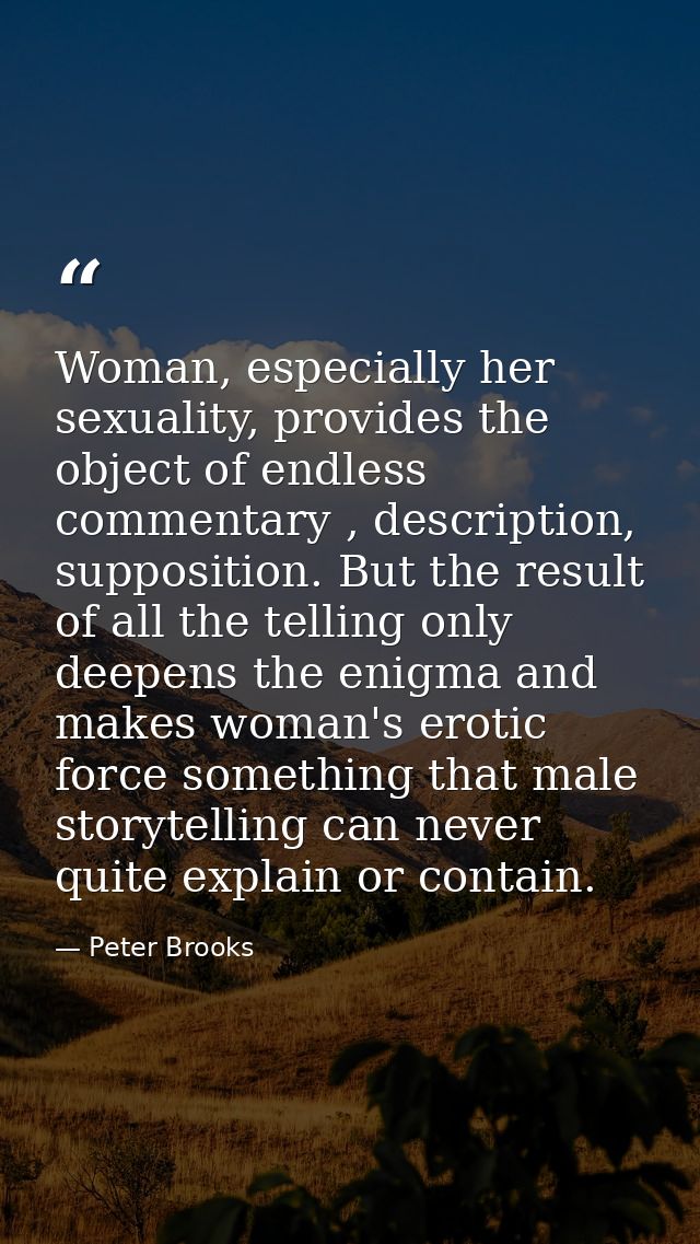 Woman, especially her sexuality, provides the object of endless commentary , description, supposition. But the result of — Peter Brooks