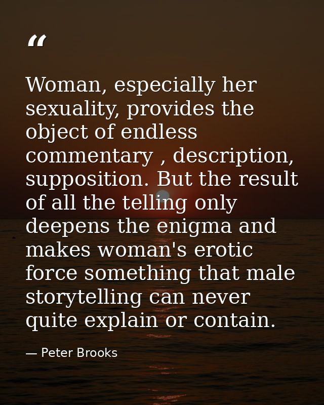 Woman, especially her sexuality, provides the object of endless commentary , description, supposition. But the result of — Peter Brooks