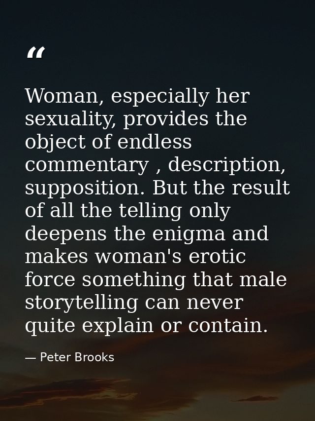 Woman, especially her sexuality, provides the object of endless commentary , description, supposition. But the result of — Peter Brooks