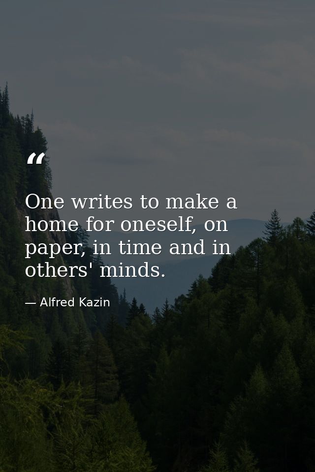 One writes to make a home for oneself, on paper, in time and in others' minds. — Alfred Kazin