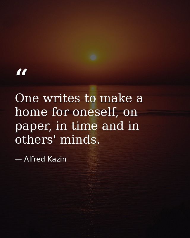 One writes to make a home for oneself, on paper, in time and in others' minds. — Alfred Kazin