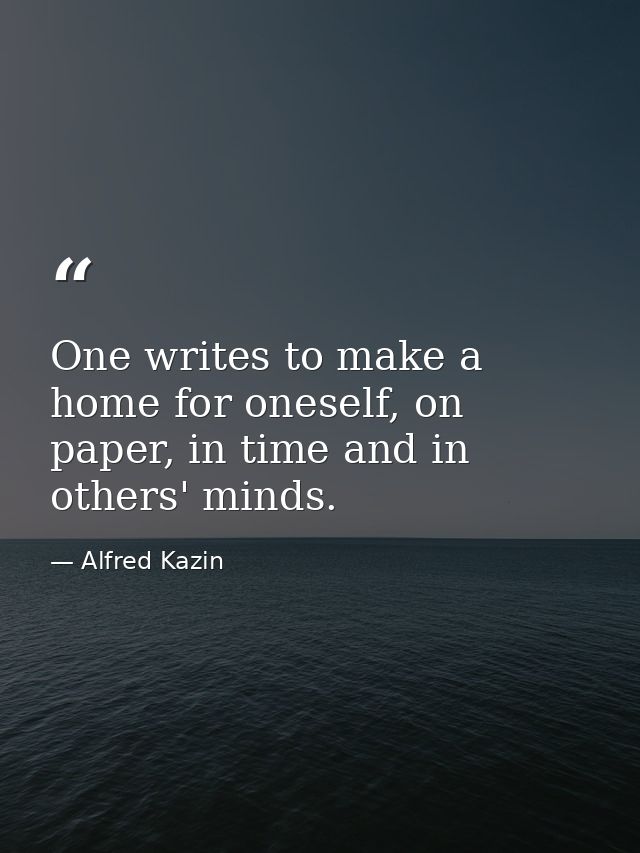 One writes to make a home for oneself, on paper, in time and in others' minds. — Alfred Kazin