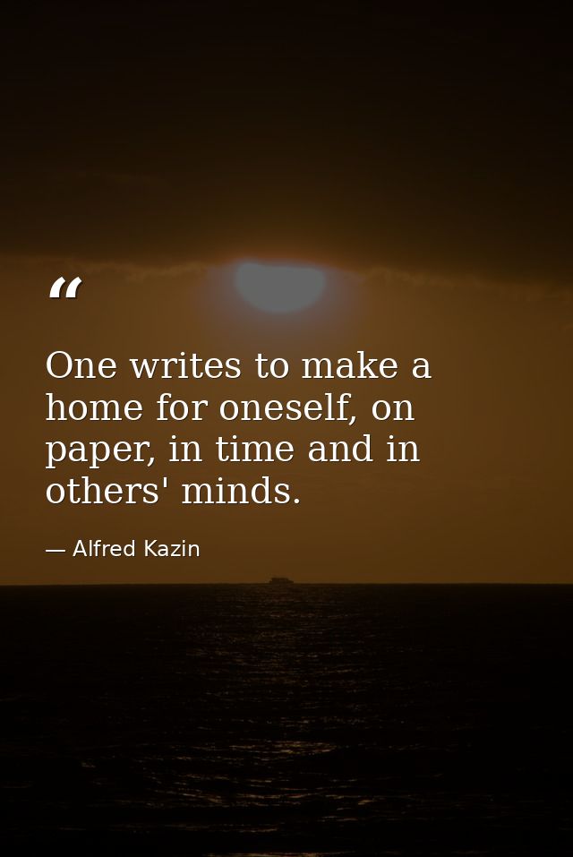 One writes to make a home for oneself, on paper, in time and in others' minds. — Alfred Kazin