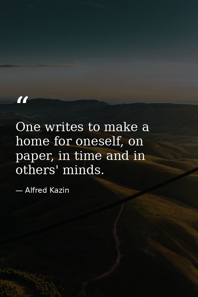 One writes to make a home for oneself, on paper, in time and in others' minds. — Alfred Kazin