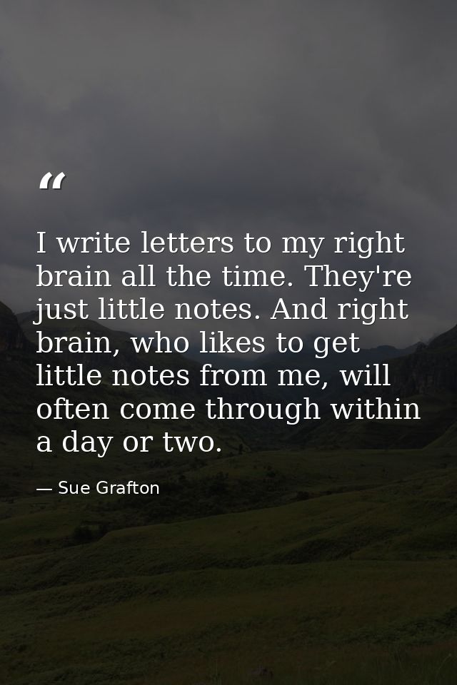 I write letters to my right brain all the time. They're just little notes. And right brain, who likes to get little note — Sue Grafton