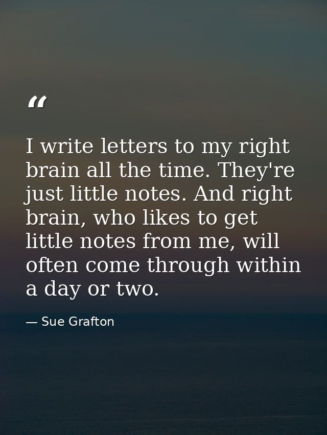 I write letters to my right brain all the time. They're just little notes. And right brain, who likes to get little note — Sue Grafton