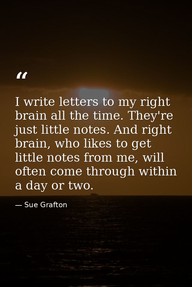 I write letters to my right brain all the time. They're just little notes. And right brain, who likes to get little note — Sue Grafton