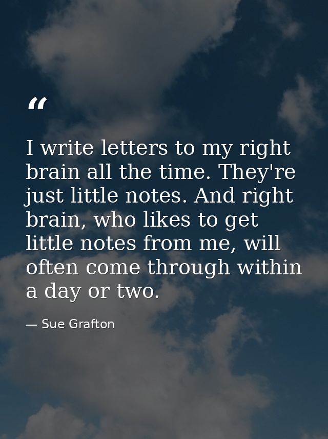 I write letters to my right brain all the time. They're just little notes. And right brain, who likes to get little note — Sue Grafton