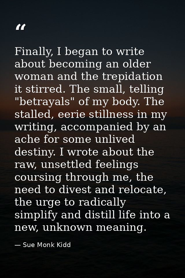 Finally, I began to write about becoming an older woman and the trepidation it stirred. The small, telling "betrayals" o — Sue Monk Kidd