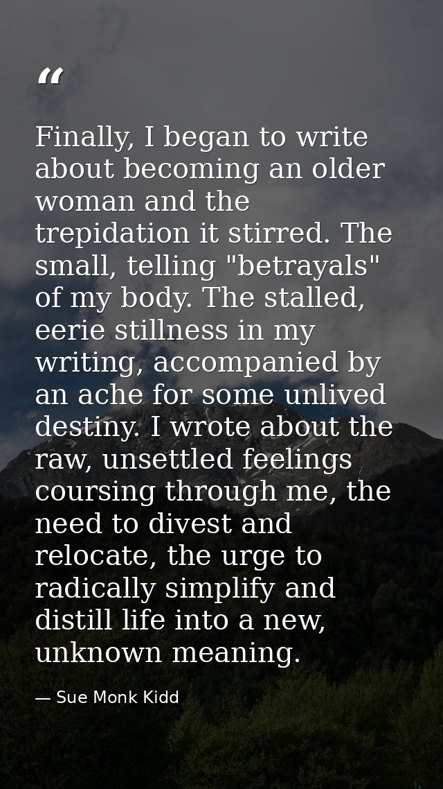 Finally, I began to write about becoming an older woman and the trepidation it stirred. The small, telling "betrayals" o — Sue Monk Kidd
