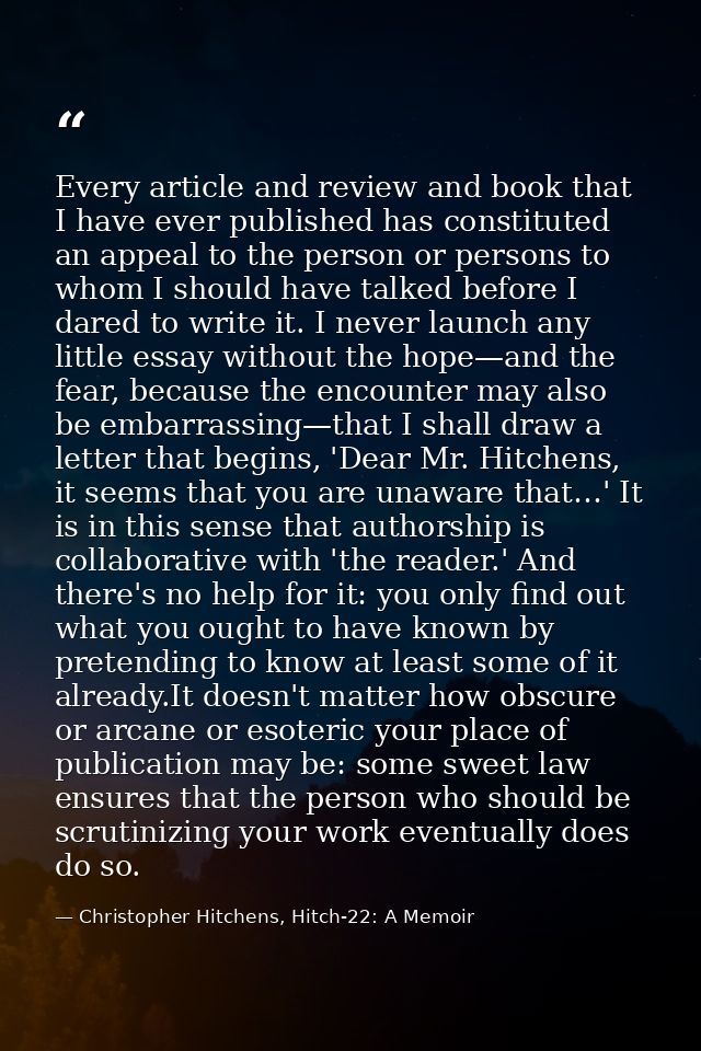 Every article and review and book that I have ever published has constituted an appeal to the person or persons to whom  — Christopher Hitchens, Hitch-22: A Memoir