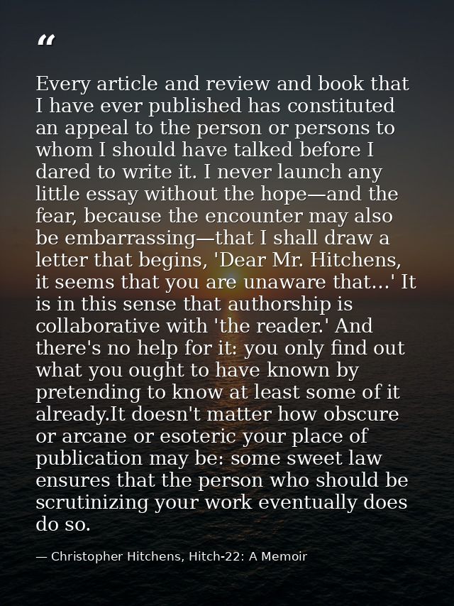 Every article and review and book that I have ever published has constituted an appeal to the person or persons to whom  — Christopher Hitchens, Hitch-22: A Memoir
