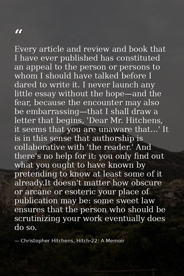 Every article and review and book that I have ever published has constituted an appeal to the person or persons to whom  — Christopher Hitchens, Hitch-22: A Memoir